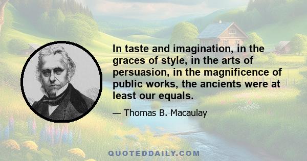 In taste and imagination, in the graces of style, in the arts of persuasion, in the magnificence of public works, the ancients were at least our equals.