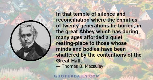 In that temple of silence and reconciliation where the enmities of twenty generations lie buried, in the great Abbey which has during many ages afforded a quiet resting-place to those whose minds and bodies have been