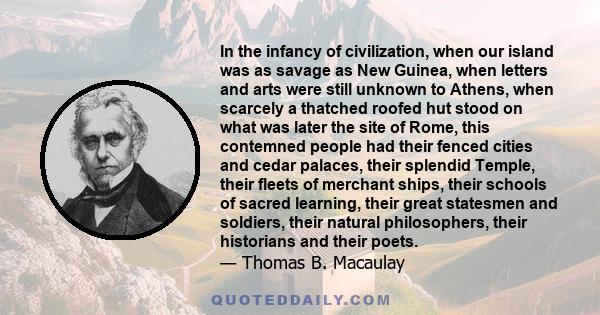 In the infancy of civilization, when our island was as savage as New Guinea, when letters and arts were still unknown to Athens, when scarcely a thatched roofed hut stood on what was later the site of Rome, this