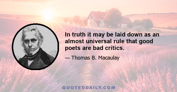 In truth it may be laid down as an almost universal rule that good poets are bad critics.