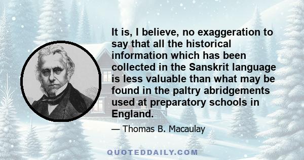 It is, I believe, no exaggeration to say that all the historical information which has been collected in the Sanskrit language is less valuable than what may be found in the paltry abridgements used at preparatory