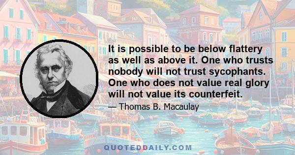 It is possible to be below flattery as well as above it. One who trusts nobody will not trust sycophants. One who does not value real glory will not value its counterfeit.