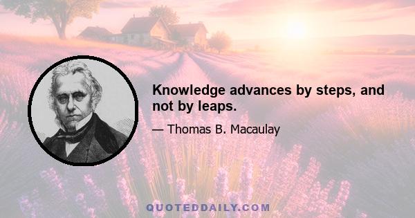 Knowledge advances by steps, and not by leaps.