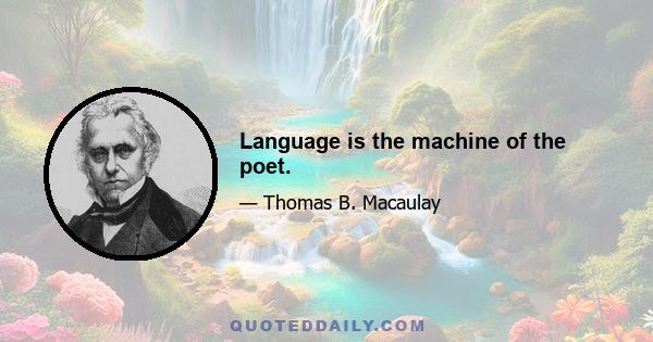 Language is the machine of the poet.