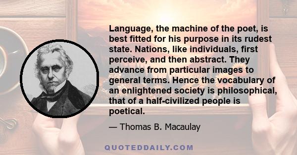 Language, the machine of the poet, is best fitted for his purpose in its rudest state. Nations, like individuals, first perceive, and then abstract. They advance from particular images to general terms. Hence the