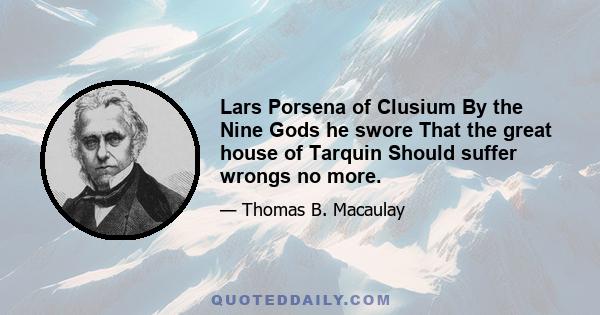 Lars Porsena of Clusium By the Nine Gods he swore That the great house of Tarquin Should suffer wrongs no more.