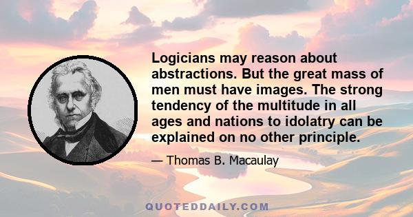 Logicians may reason about abstractions. But the great mass of men must have images. The strong tendency of the multitude in all ages and nations to idolatry can be explained on no other principle.