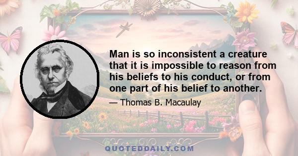 Man is so inconsistent a creature that it is impossible to reason from his beliefs to his conduct, or from one part of his belief to another.