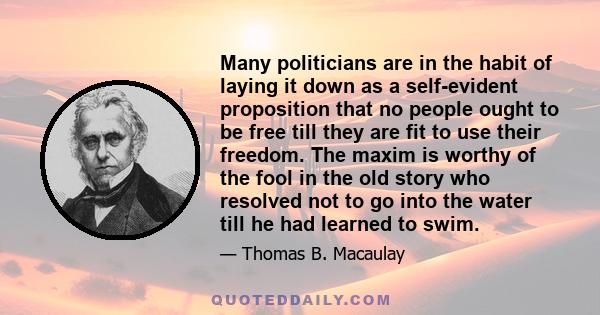 Many politicians are in the habit of laying it down as a self-evident proposition that no people ought to be free till they are fit to use their freedom. The maxim is worthy of the fool in the old story who resolved not 