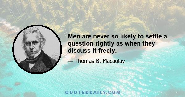 Men are never so likely to settle a question rightly as when they discuss it freely.