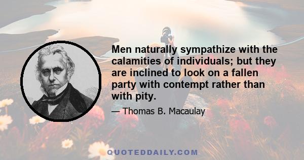 Men naturally sympathize with the calamities of individuals; but they are inclined to look on a fallen party with contempt rather than with pity.