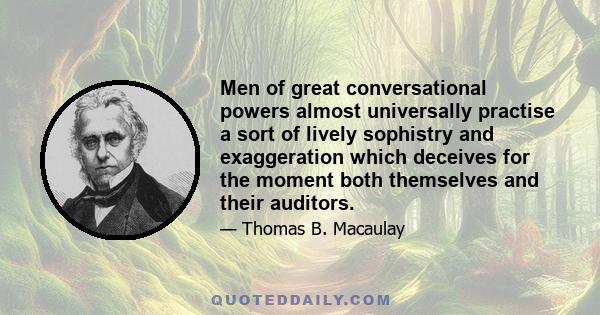 Men of great conversational powers almost universally practise a sort of lively sophistry and exaggeration which deceives for the moment both themselves and their auditors.