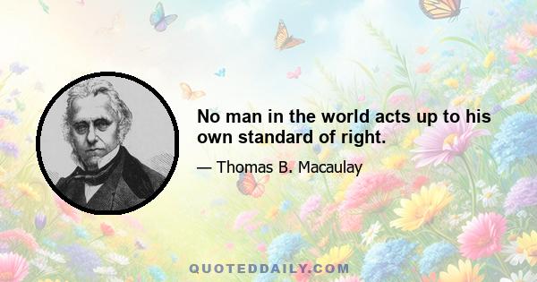 No man in the world acts up to his own standard of right.