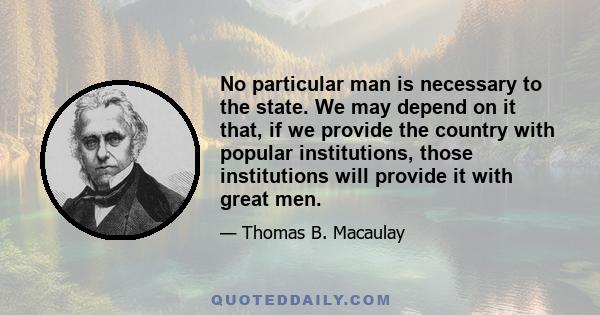 No particular man is necessary to the state. We may depend on it that, if we provide the country with popular institutions, those institutions will provide it with great men.