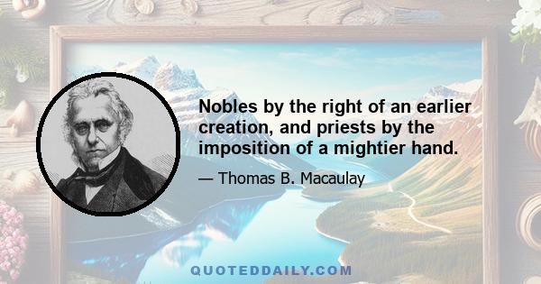 Nobles by the right of an earlier creation, and priests by the imposition of a mightier hand.