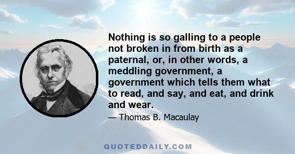 Nothing is so galling to a people not broken in from birth as a paternal, or, in other words, a meddling government, a government which tells them what to read, and say, and eat, and drink and wear.