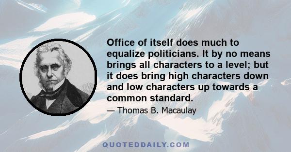 Office of itself does much to equalize politicians. It by no means brings all characters to a level; but it does bring high characters down and low characters up towards a common standard.