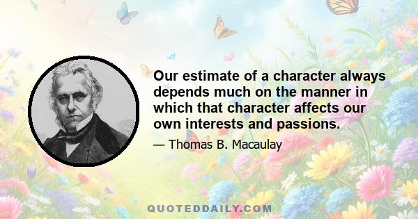 Our estimate of a character always depends much on the manner in which that character affects our own interests and passions.