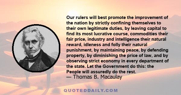 Our rulers will best promote the improvement of the nation by strictly confining themselves to their own legitimate duties, by leaving capital to find its most lucrative course, commodities their fair price, industry