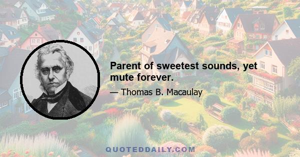 Parent of sweetest sounds, yet mute forever.