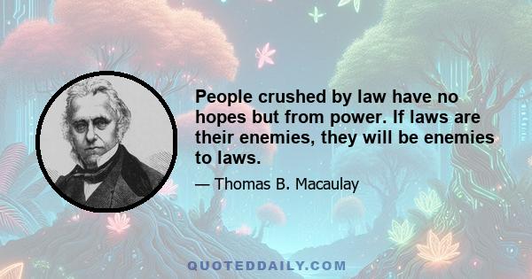 People crushed by law have no hopes but from power. If laws are their enemies, they will be enemies to laws.