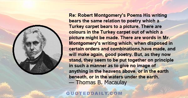 Re: Robert Montgomery's Poems His writing bears the same relation to poetry which a Turkey carpet bears to a picture. There are colours in the Turkey carpet out of which a picture might be made. There are words in Mr.