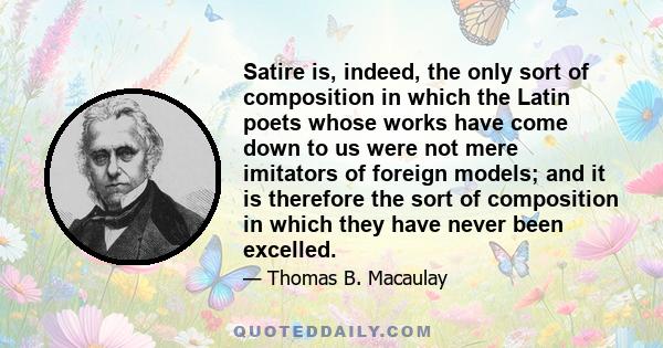 Satire is, indeed, the only sort of composition in which the Latin poets whose works have come down to us were not mere imitators of foreign models; and it is therefore the sort of composition in which they have never