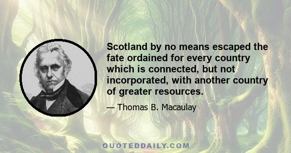 Scotland by no means escaped the fate ordained for every country which is connected, but not incorporated, with another country of greater resources.