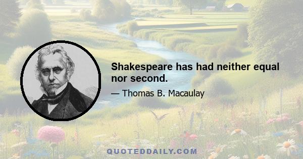 Shakespeare has had neither equal nor second.