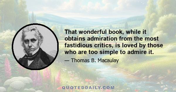 That wonderful book, while it obtains admiration from the most fastidious critics, is loved by those who are too simple to admire it.