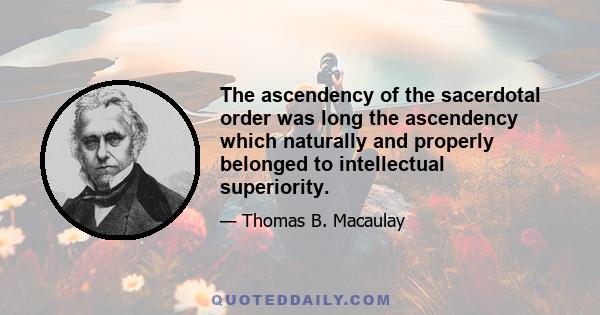 The ascendency of the sacerdotal order was long the ascendency which naturally and properly belonged to intellectual superiority.