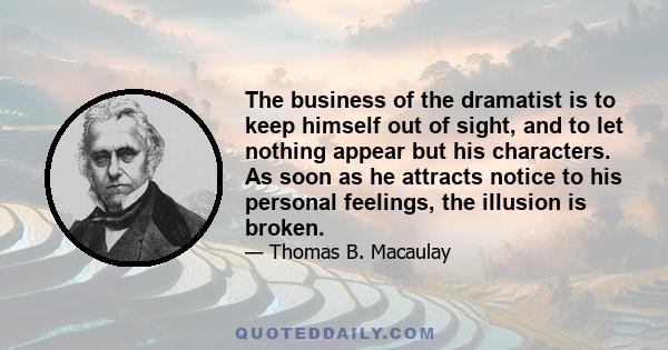 The business of the dramatist is to keep himself out of sight, and to let nothing appear but his characters. As soon as he attracts notice to his personal feelings, the illusion is broken.