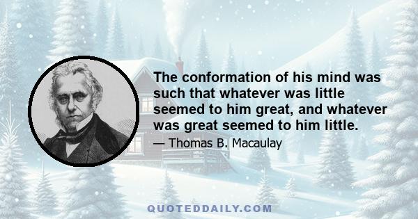 The conformation of his mind was such that whatever was little seemed to him great, and whatever was great seemed to him little.