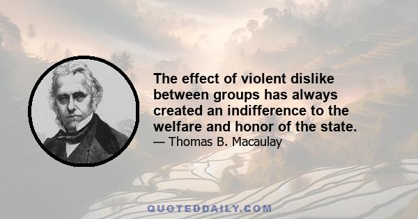 The effect of violent dislike between groups has always created an indifference to the welfare and honor of the state.