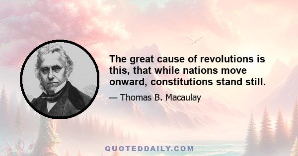 The great cause of revolutions is this, that while nations move onward, constitutions stand still.