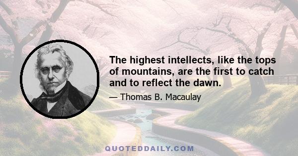 The highest intellects, like the tops of mountains, are the first to catch and to reflect the dawn.