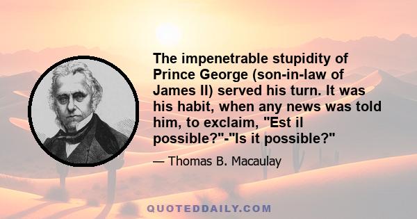 The impenetrable stupidity of Prince George (son-in-law of James II) served his turn. It was his habit, when any news was told him, to exclaim, Est il possible?-Is it possible?