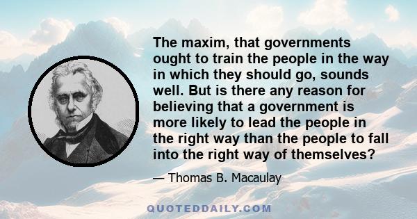 The maxim, that governments ought to train the people in the way in which they should go, sounds well. But is there any reason for believing that a government is more likely to lead the people in the right way than the