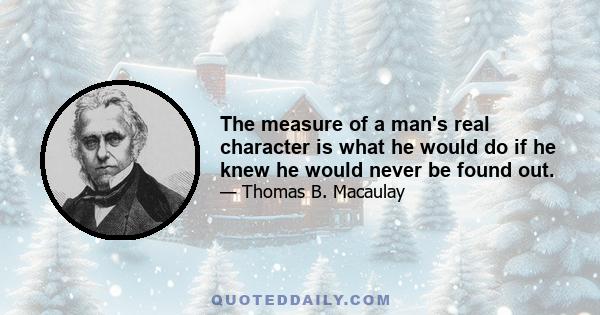 The measure of a man's real character is what he would do if he knew he would never be found out.