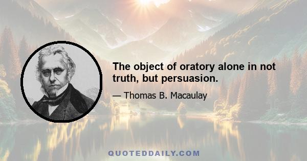 The object of oratory alone in not truth, but persuasion.