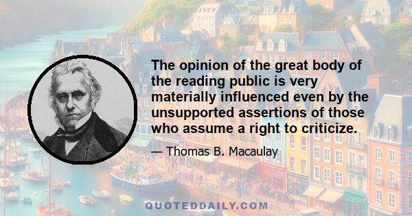 The opinion of the great body of the reading public is very materially influenced even by the unsupported assertions of those who assume a right to criticize.