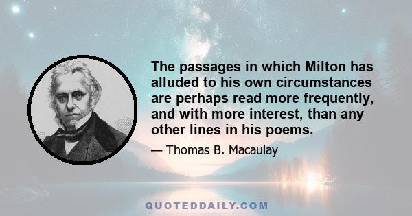 The passages in which Milton has alluded to his own circumstances are perhaps read more frequently, and with more interest, than any other lines in his poems.