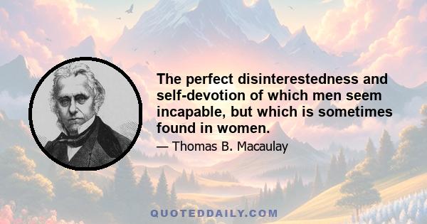 The perfect disinterestedness and self-devotion of which men seem incapable, but which is sometimes found in women.