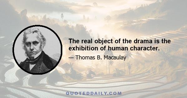 The real object of the drama is the exhibition of human character.