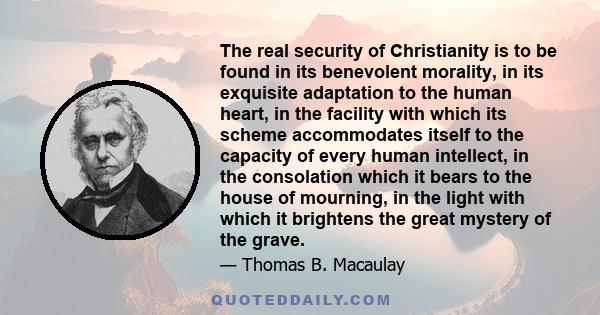 The real security of Christianity is to be found in its benevolent morality, in its exquisite adaptation to the human heart, in the facility with which its scheme accommodates itself to the capacity of every human