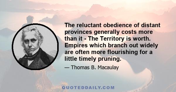 The reluctant obedience of distant provinces generally costs more than it - The Territory is worth. Empires which branch out widely are often more flourishing for a little timely pruning.