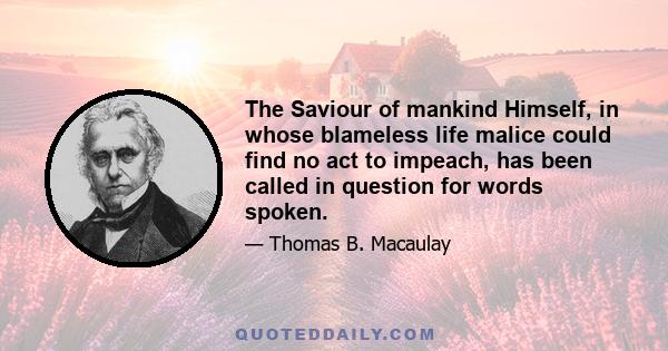 The Saviour of mankind Himself, in whose blameless life malice could find no act to impeach, has been called in question for words spoken.