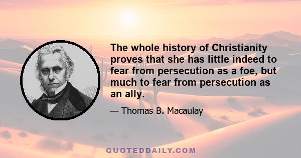 The whole history of Christianity proves that she has little indeed to fear from persecution as a foe, but much to fear from persecution as an ally.