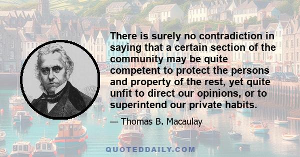 There is surely no contradiction in saying that a certain section of the community may be quite competent to protect the persons and property of the rest, yet quite unfit to direct our opinions, or to superintend our