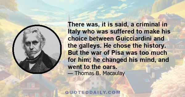 There was, it is said, a criminal in Italy who was suffered to make his choice between Guicciardini and the galleys. He chose the history. But the war of Pisa was too much for him; he changed his mind, and went to the